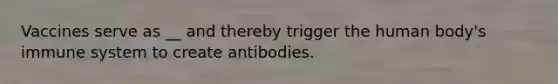 Vaccines serve as __ and thereby trigger the human body's immune system to create antibodies.