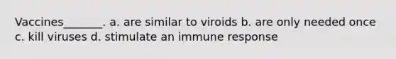 Vaccines_______. a. are similar to viroids b. are only needed once c. kill viruses d. stimulate an immune response