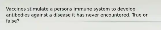 Vaccines stimulate a persons immune system to develop antibodies against a disease it has never encountered. True or false?