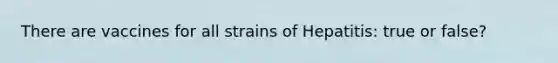 There are vaccines for all strains of Hepatitis: true or false?