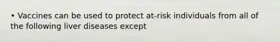 • Vaccines can be used to protect at-risk individuals from all of the following liver diseases except