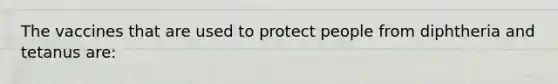 The vaccines that are used to protect people from diphtheria and tetanus are: