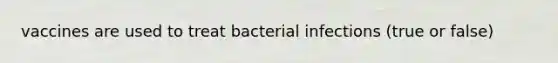 vaccines are used to treat bacterial infections (true or false)