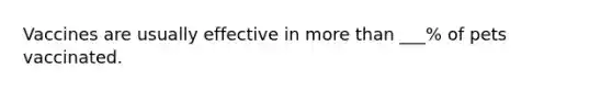 Vaccines are usually effective in more than ___% of pets vaccinated.
