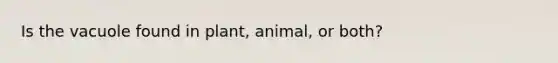 Is the vacuole found in plant, animal, or both?