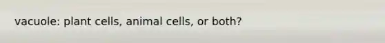 vacuole: plant cells, animal cells, or both?