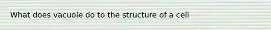 What does vacuole do to the structure of a cell