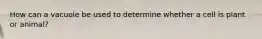 How can a vacuole be used to determine whether a cell is plant or animal?