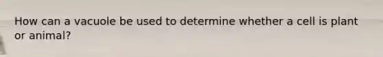 How can a vacuole be used to determine whether a cell is plant or animal?