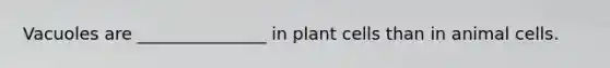 Vacuoles are _______________ in plant cells than in animal cells.