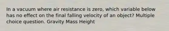 In a vacuum where air resistance is zero, which variable below has no effect on the final falling velocity of an object? Multiple choice question. Gravity Mass Height