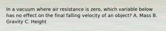 In a vacuum where air resistance is zero, which variable below has no effect on the final falling velocity of an object? A. Mass B. Gravity C. Height