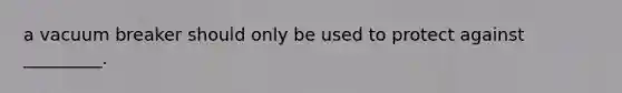 a vacuum breaker should only be used to protect against _________.