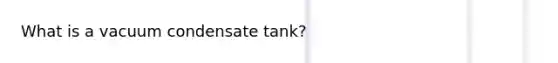 What is a vacuum condensate tank?