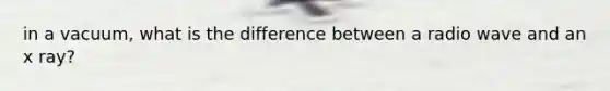 in a vacuum, what is the difference between a radio wave and an x ray?