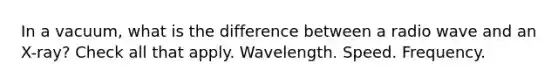 In a vacuum, what is the difference between a radio wave and an X-ray? Check all that apply. Wavelength. Speed. Frequency.