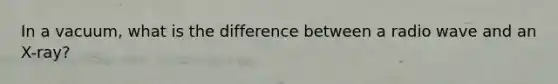In a vacuum, what is the difference between a radio wave and an X-ray?