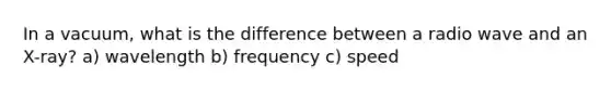 In a vacuum, what is the difference between a radio wave and an X-ray? a) wavelength b) frequency c) speed