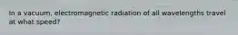 In a vacuum, electromagnetic radiation of all wavelengths travel at what speed?