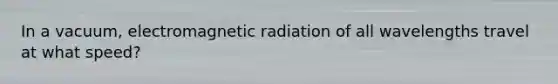 In a vacuum, electromagnetic radiation of all wavelengths travel at what speed?