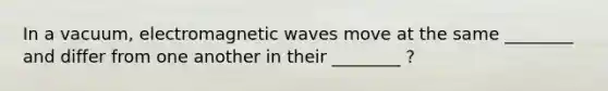 In a vacuum, electromagnetic waves move at the same ________ and differ from one another in their ________ ?