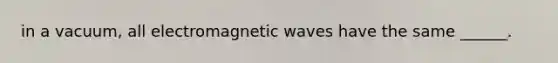 in a vacuum, all electromagnetic waves have the same ______.