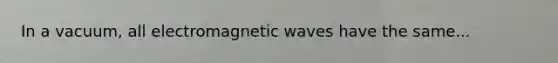 In a vacuum, all electromagnetic waves have the same...