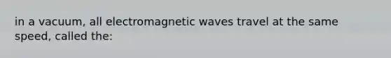 in a vacuum, all electromagnetic waves travel at the same speed, called the: