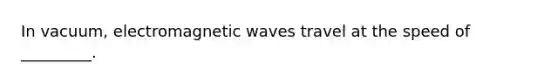 In vacuum, electromagnetic waves travel at the speed of _________.