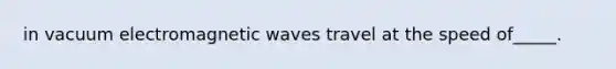 in vacuum electromagnetic waves travel at the speed of_____.