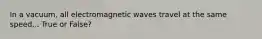 In a vacuum, all electromagnetic waves travel at the same speed... True or False?