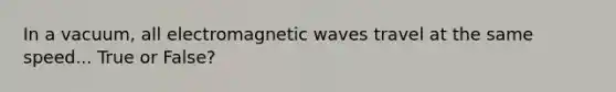 In a vacuum, all electromagnetic waves travel at the same speed... True or False?