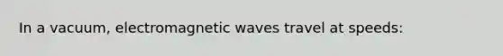 In a vacuum, electromagnetic waves travel at speeds: