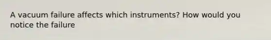 A vacuum failure affects which instruments? How would you notice the failure