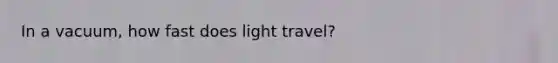 In a vacuum, how fast does light travel?