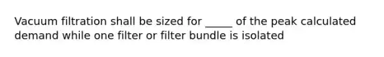 Vacuum filtration shall be sized for _____ of the peak calculated demand while one filter or filter bundle is isolated