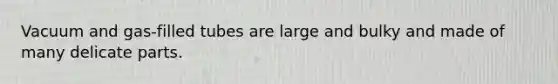 Vacuum and gas-filled tubes are large and bulky and made of many delicate parts.