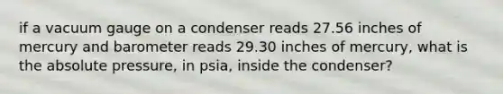 if a vacuum gauge on a condenser reads 27.56 inches of mercury and barometer reads 29.30 inches of mercury, what is the absolute pressure, in psia, inside the condenser?