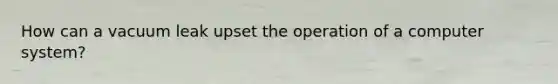 How can a vacuum leak upset the operation of a computer system?