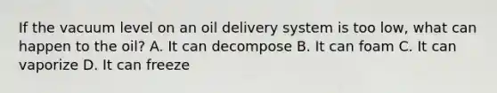 If the vacuum level on an oil delivery system is too low, what can happen to the oil? A. It can decompose B. It can foam C. It can vaporize D. It can freeze