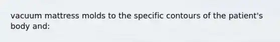 vacuum mattress molds to the specific contours of the patient's body and: