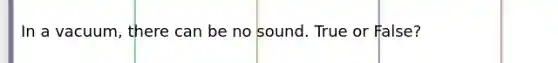 In a vacuum, there can be no sound. True or False?