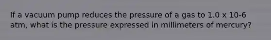 If a vacuum pump reduces the pressure of a gas to 1.0 x 10-6 atm, what is the pressure expressed in millimeters of mercury?