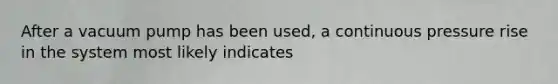 After a vacuum pump has been used, a continuous pressure rise in the system most likely indicates