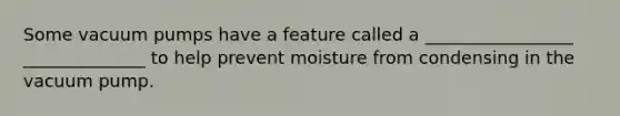 Some vacuum pumps have a feature called a _________________ ______________ to help prevent moisture from condensing in the vacuum pump.