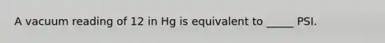 A vacuum reading of 12 in Hg is equivalent to _____ PSI.