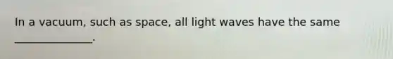 In a vacuum, such as space, all light waves have the same ______________.