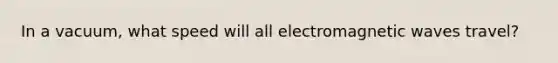 In a vacuum, what speed will all electromagnetic waves travel?