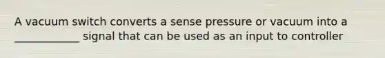 A vacuum switch converts a sense pressure or vacuum into a ____________ signal that can be used as an input to controller