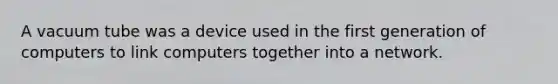 A vacuum tube was a device used in the first generation of computers to link computers together into a network.